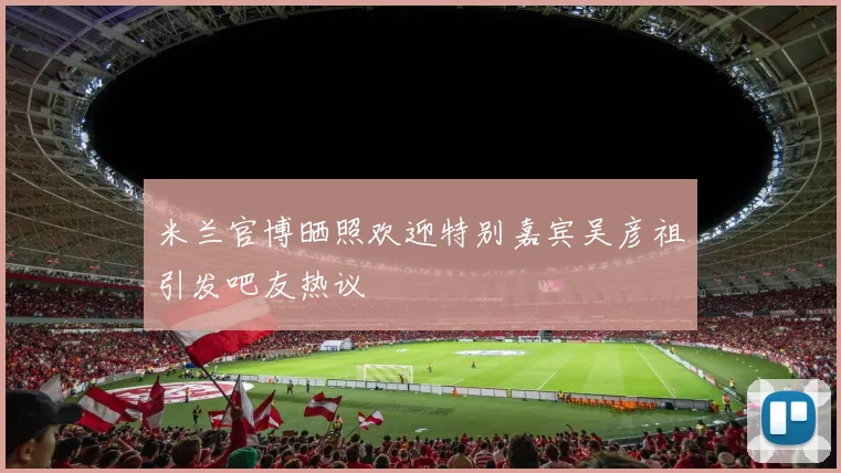 米兰官博晒照欢迎特别嘉宾吴彦祖引发吧友热议