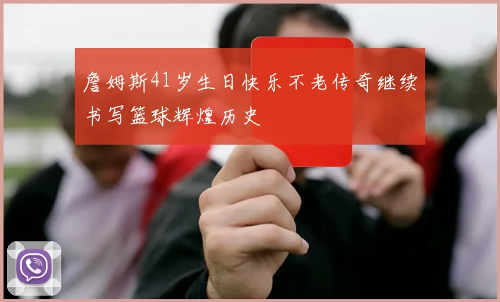 詹姆斯41岁生日快乐不老传奇继续书写篮球辉煌历史