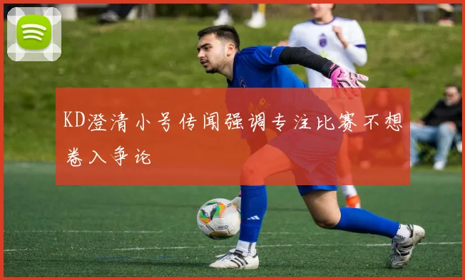 KD澄清小号传闻强调专注比赛不想卷入争论