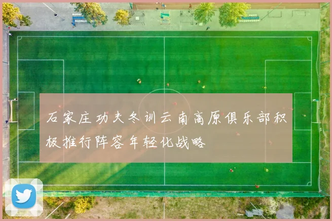 石家庄功夫冬训云南高原俱乐部积极推行阵容年轻化战略