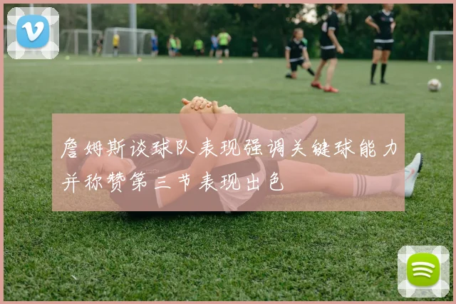 詹姆斯谈球队表现强调关键球能力并称赞第三节表现出色