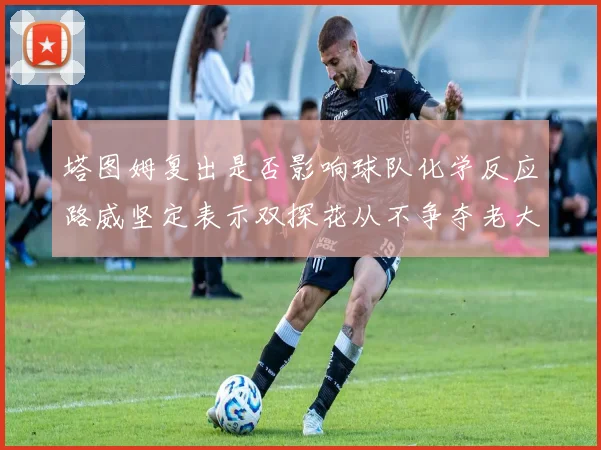 塔图姆复出是否影响球队化学反应路威坚定表示双探花从不争夺老大地位
