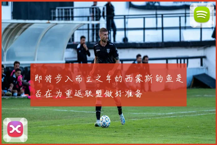 即将步入而立之年的西蒙斯钓鱼是否在为重返联盟做好准备