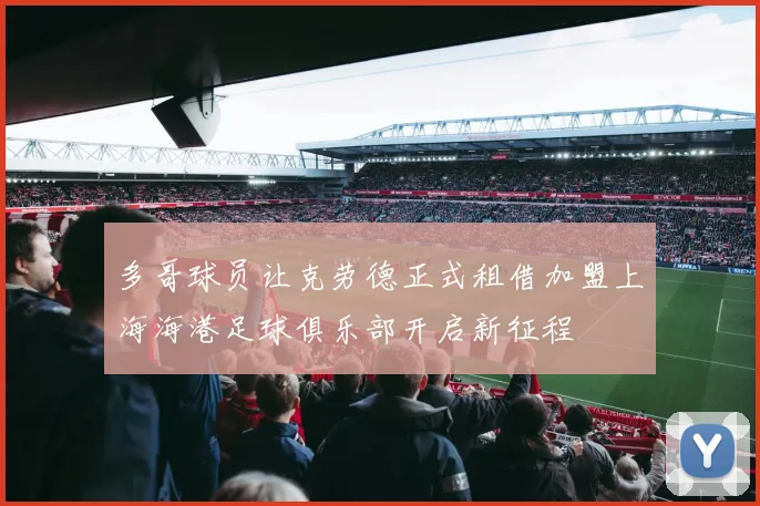 多哥球员让克劳德正式租借加盟上海海港足球俱乐部开启新征程
