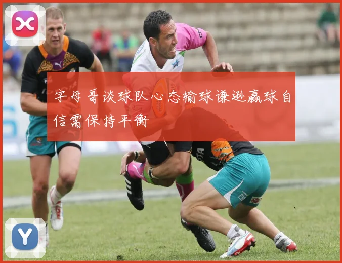 字母哥谈球队心态输球谦逊赢球自信需保持平衡