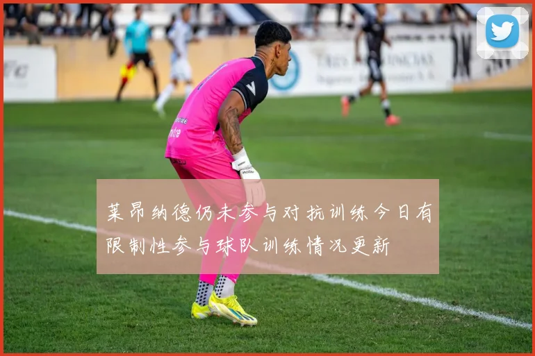 莱昂纳德仍未参与对抗训练今日有限制性参与球队训练情况更新