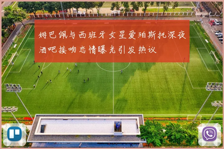 姆巴佩与西班牙女星爱珀斯托深夜酒吧接吻恋情曝光引发热议