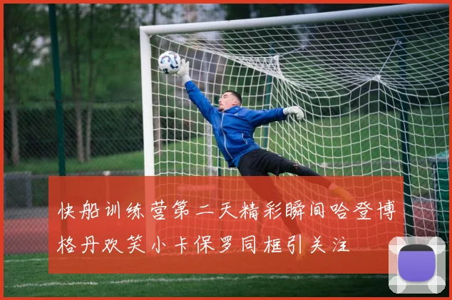 快船训练营第二天精彩瞬间哈登博格丹欢笑小卡保罗同框引关注