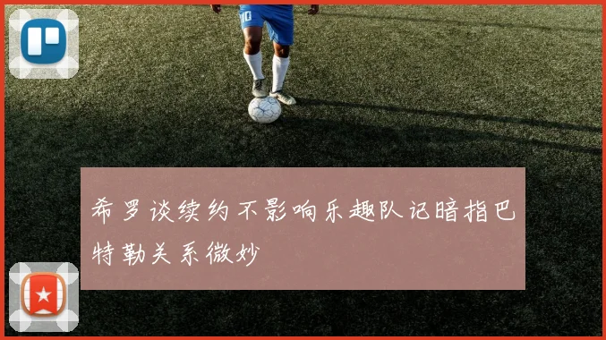 希罗谈续约不影响乐趣队记暗指巴特勒关系微妙