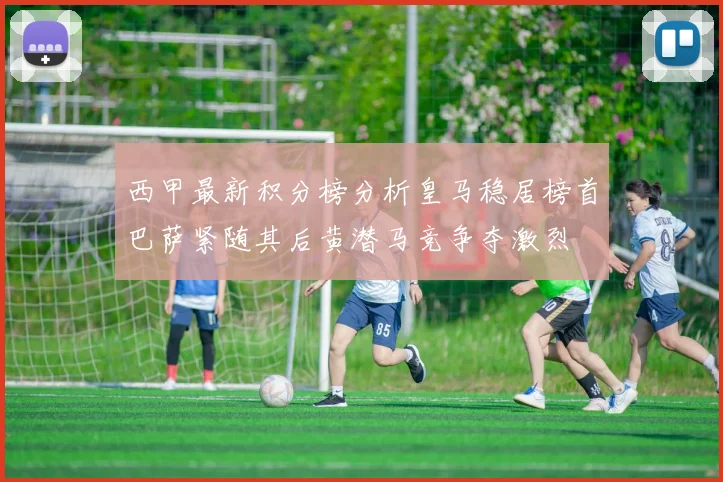 西甲最新积分榜分析皇马稳居榜首巴萨紧随其后黄潜马竞争夺激烈