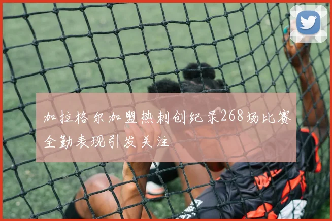 加拉格尔加盟热刺创纪录268场比赛全勤表现引发关注