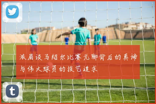 浓眉谈马绍尔比赛无聊背后的真谛与伟大球员的技艺追求