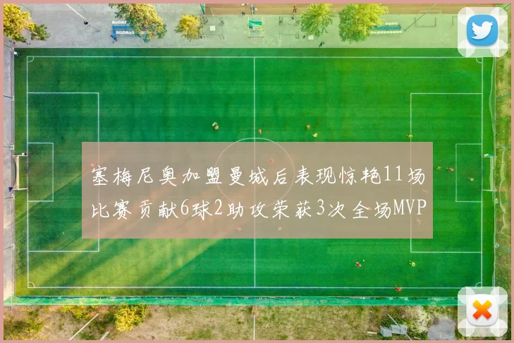 塞梅尼奥加盟曼城后表现惊艳11场比赛贡献6球2助攻荣获3次全场MVP