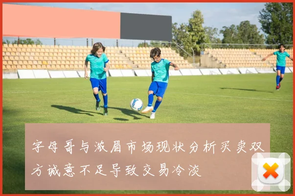字母哥与浓眉市场现状分析买卖双方诚意不足导致交易冷淡