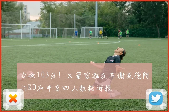 合砍103分！火箭官推发布谢泼德阿门KD和申京四人数据海报