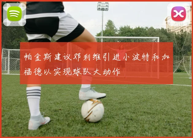 帕金斯建议邓利维引进小波特和加福德以实现球队大动作