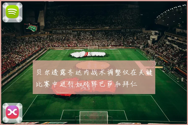 贝尔透露齐达内战术调整仅在关键比赛中进行如对阵巴萨和拜仁