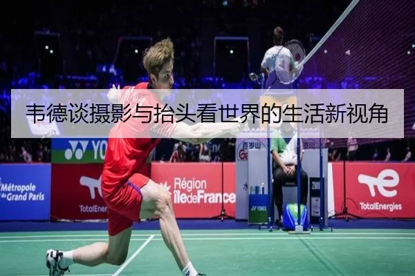 韦德谈摄影与抬头看世界的生活新视角（EMCSPORTS）